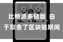 比特派多链版 由于取舍了区块链期间